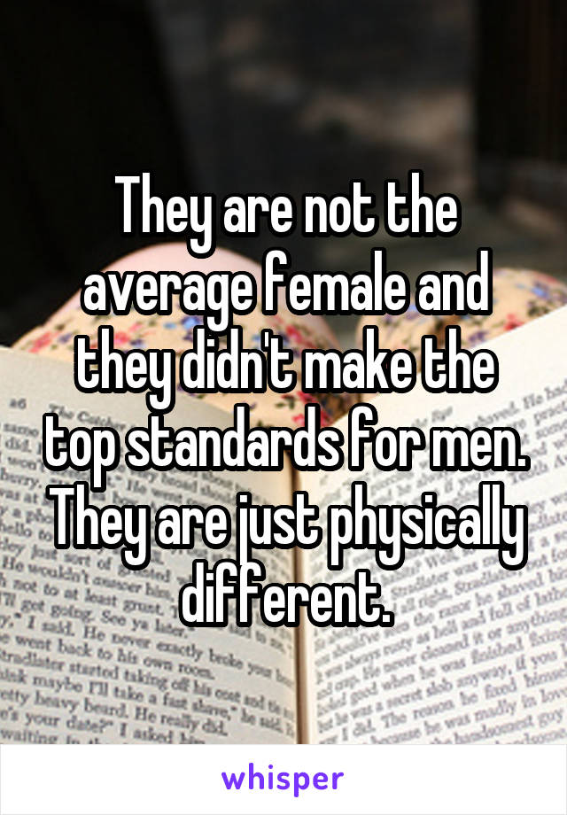 They are not the average female and they didn't make the top standards for men. They are just physically different.