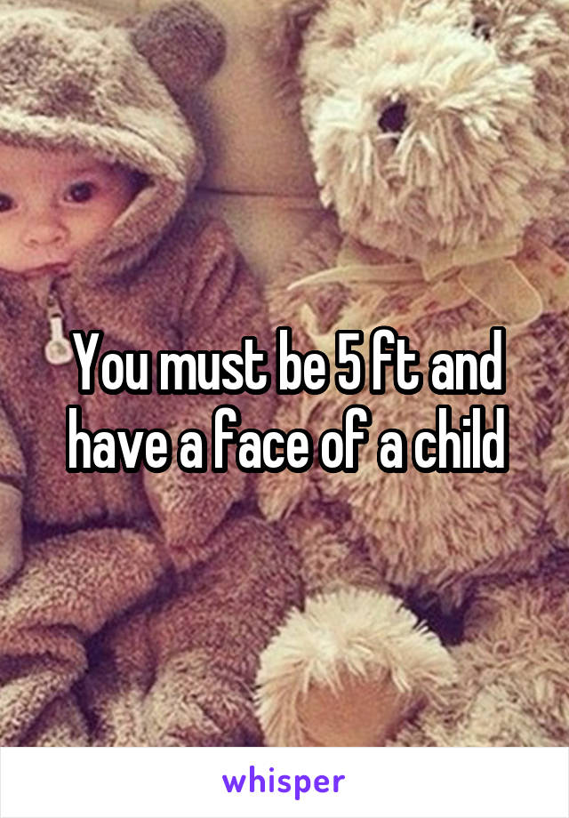 You must be 5 ft and have a face of a child
