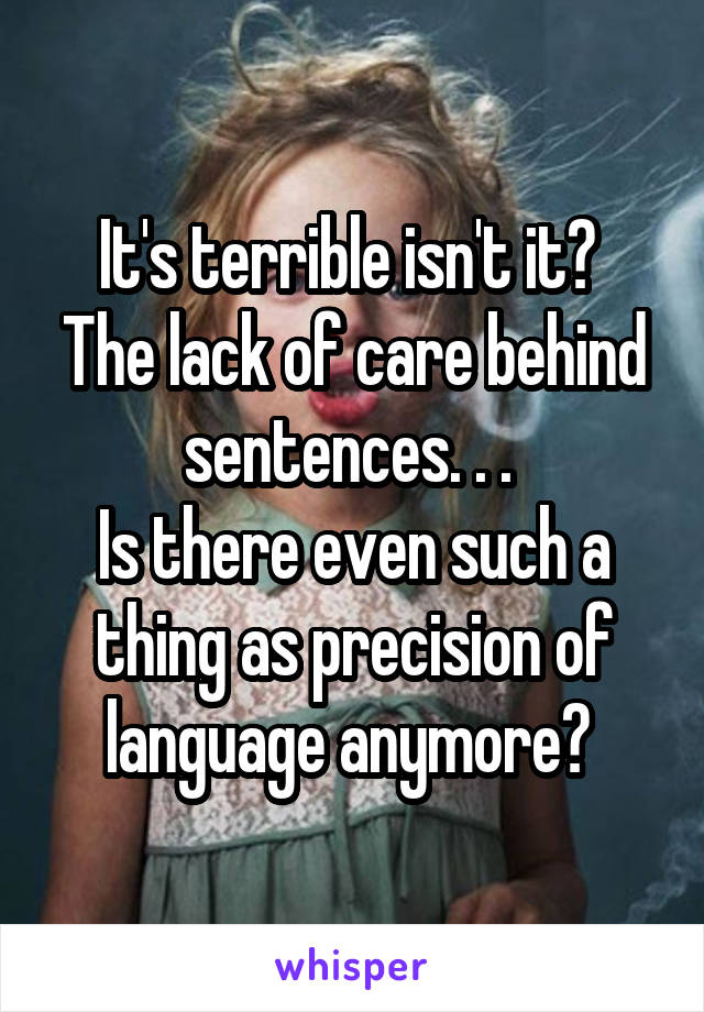 It's terrible isn't it? 
The lack of care behind sentences. . . 
Is there even such a thing as precision of language anymore? 