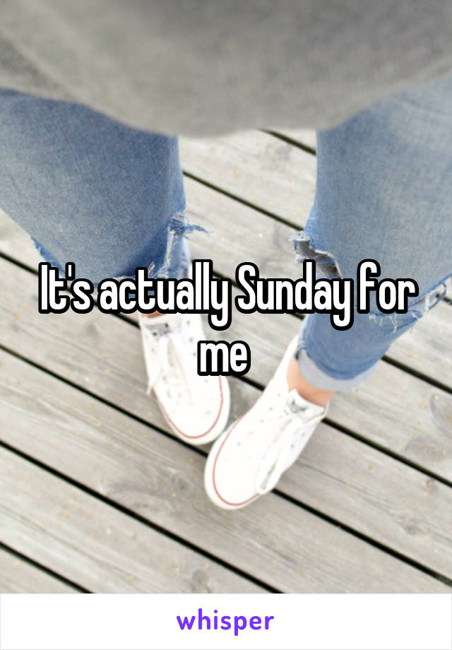 It's actually Sunday for me 