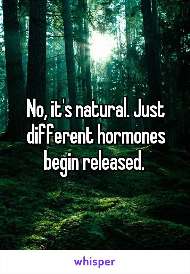No, it's natural. Just different hormones begin released. 