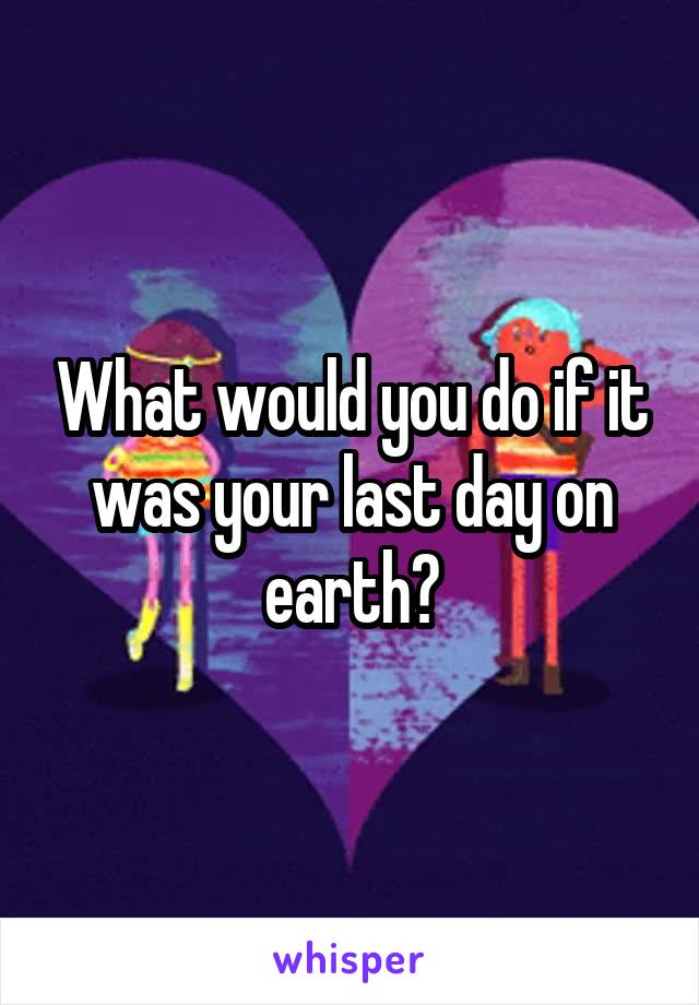 What would you do if it was your last day on earth?