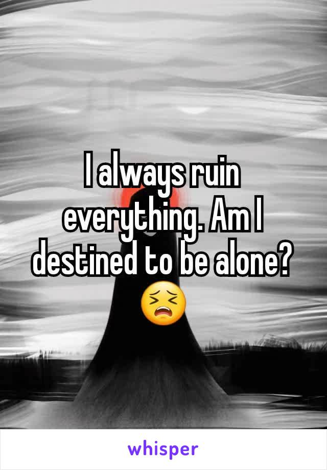I always ruin everything. Am I destined to be alone? 😣