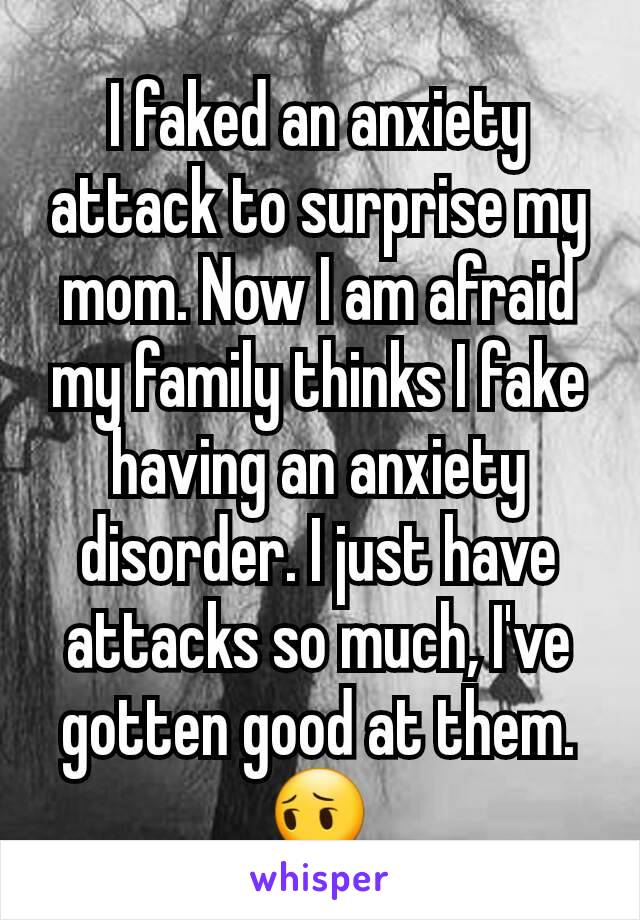 I faked an anxiety attack to surprise my mom. Now I am afraid my family thinks I fake having an anxiety disorder. I just have attacks so much, I've gotten good at them. 😔
