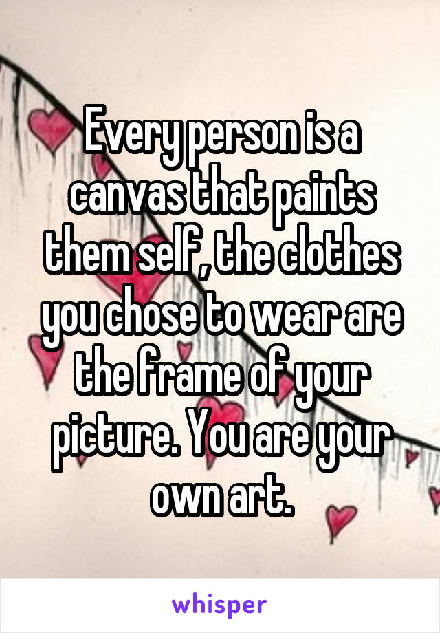 Every person is a canvas that paints them self, the clothes you chose to wear are the frame of your picture. You are your own art.