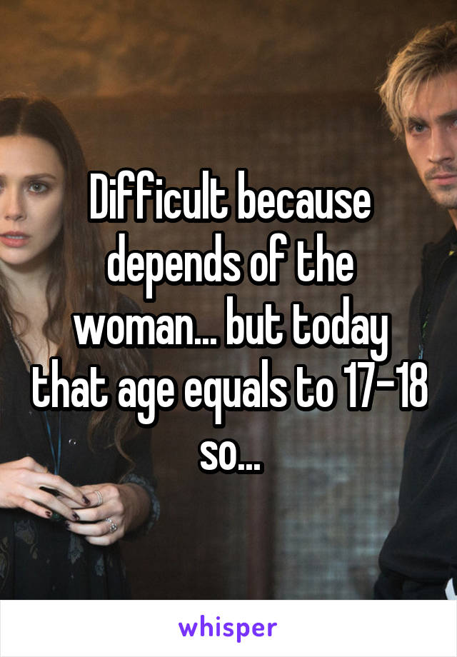 Difficult because depends of the woman... but today that age equals to 17-18 so...