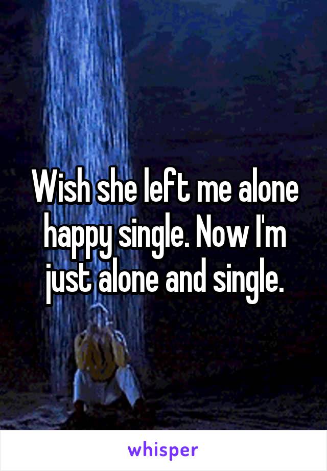 Wish she left me alone happy single. Now I'm just alone and single.