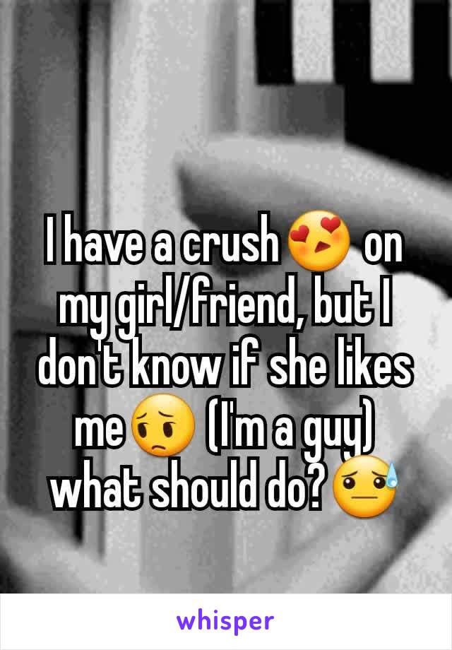 I have a crush😍 on my girl/friend, but I don't know if she likes me😔 (I'm a guy) what should do?😓