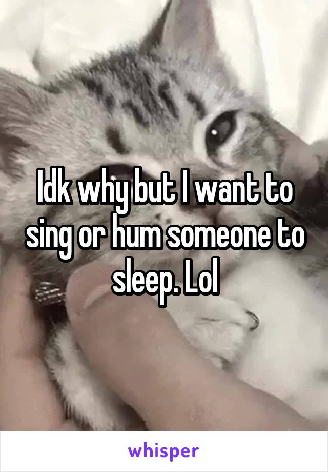 Idk why but I want to sing or hum someone to sleep. Lol