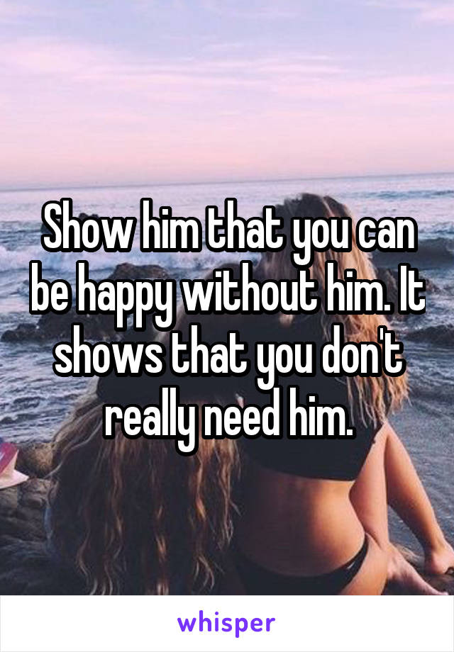 Show him that you can be happy without him. It shows that you don't really need him.