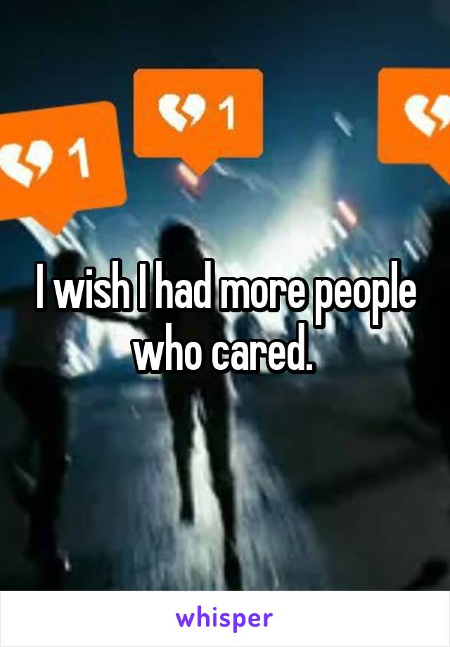 I wish I had more people who cared. 