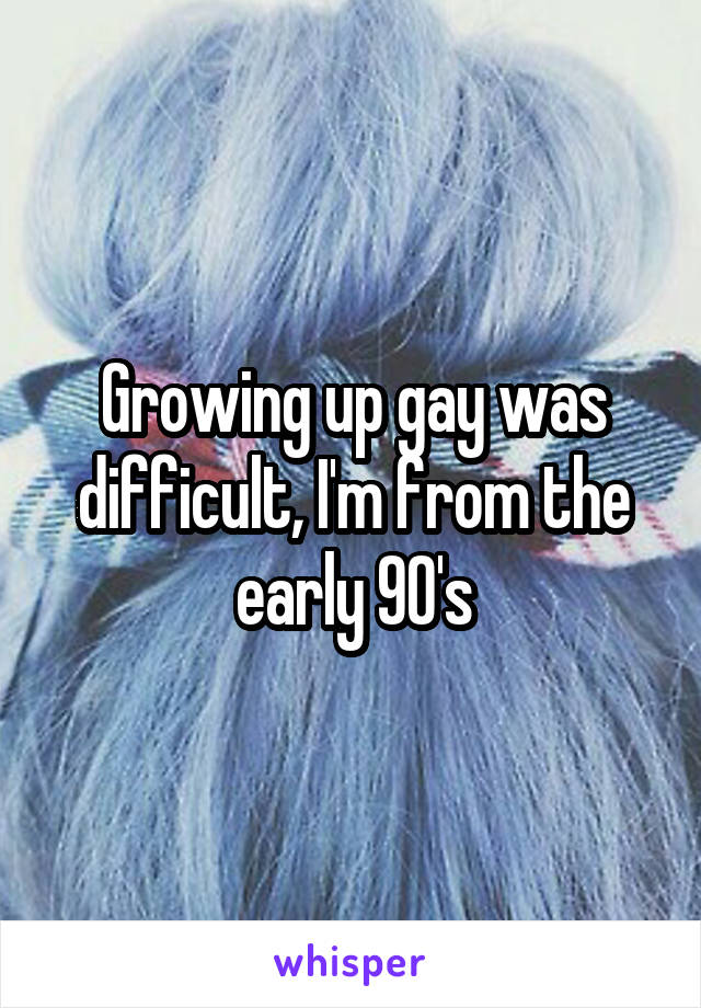 Growing up gay was difficult, I'm from the early 90's