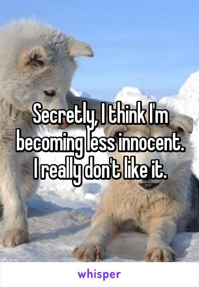 Secretly, I think I'm becoming less innocent. I really don't like it.