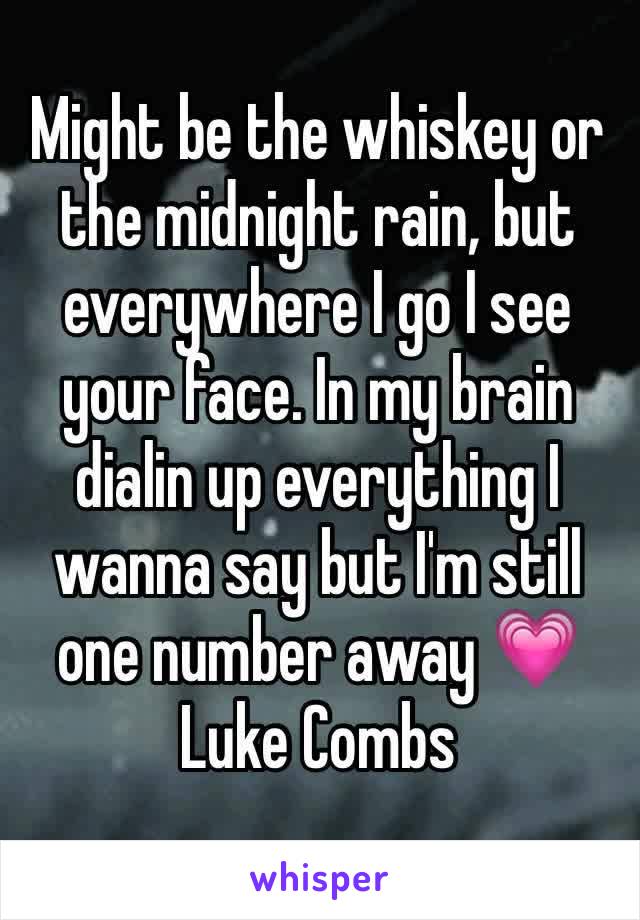 Might be the whiskey or the midnight rain, but everywhere I go I see your face. In my brain dialin up everything I wanna say but I'm still one number away 💗 Luke Combs 