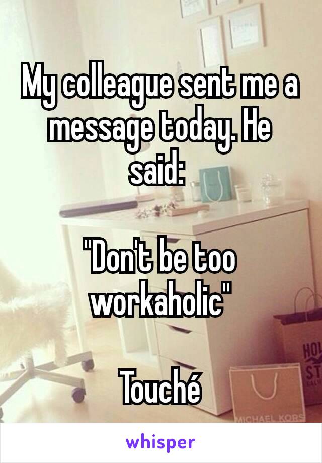 My colleague sent me a message today. He said: 

"Don't be too workaholic"

Touché