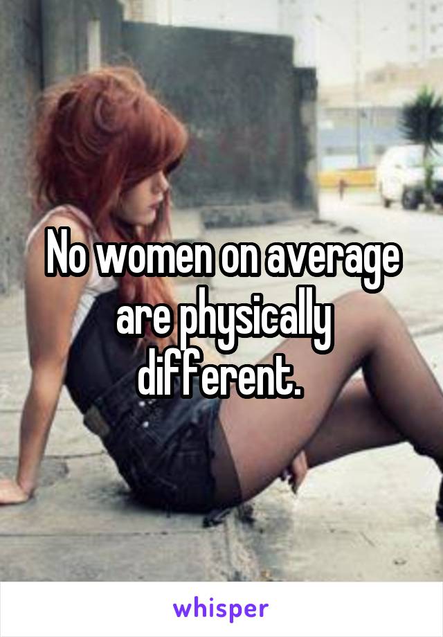 No women on average are physically different. 