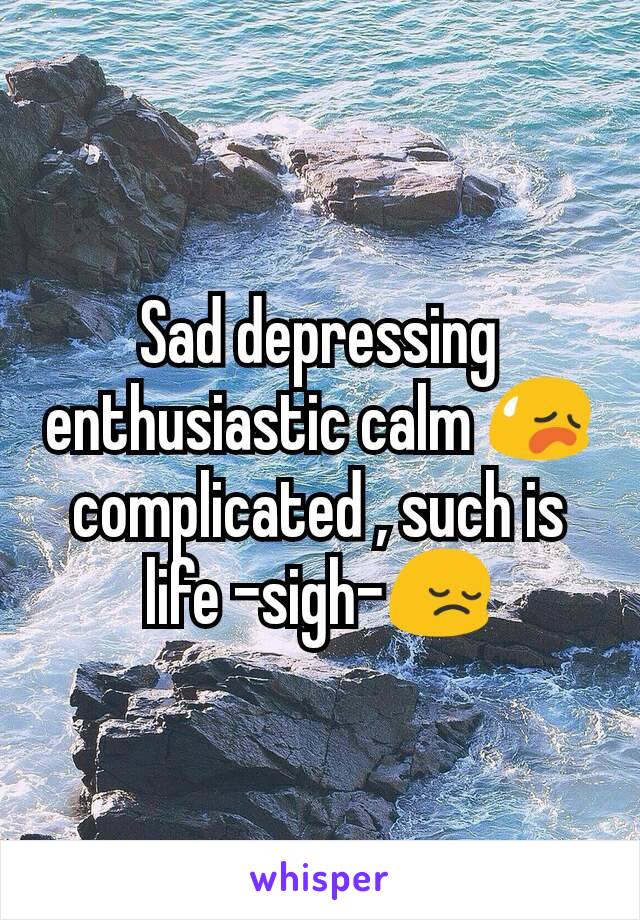 Sad depressing enthusiastic calm 😥complicated , such is life -sigh-😔
