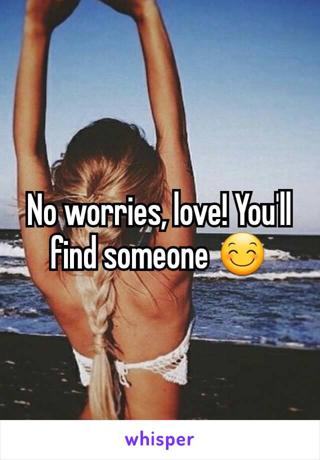 No worries, love! You'll find someone 😊