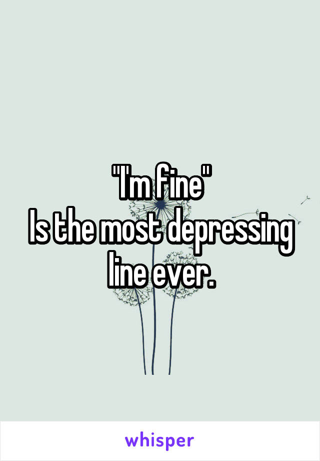 "I'm fine"
Is the most depressing line ever.