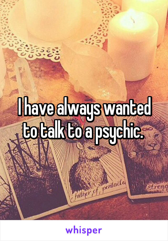 I have always wanted to talk to a psychic. 