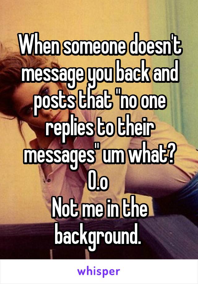 When someone doesn't message you back and posts that "no one replies to their messages" um what? 0.o 
Not me in the background. 