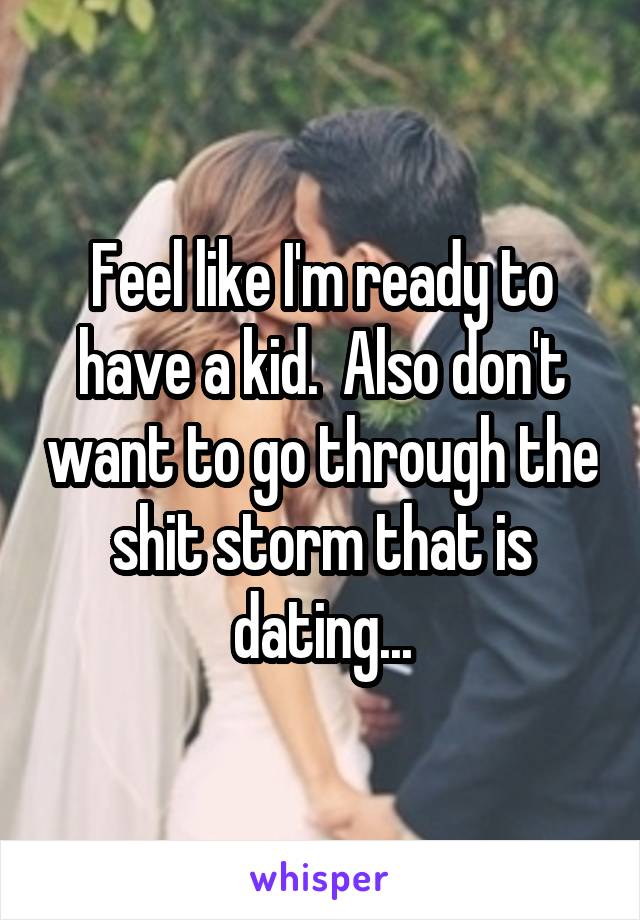 Feel like I'm ready to have a kid.  Also don't want to go through the shit storm that is dating...
