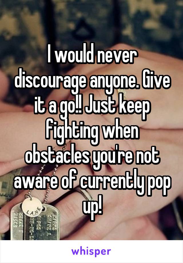 I would never discourage anyone. Give it a go!! Just keep fighting when obstacles you're not aware of currently pop up!