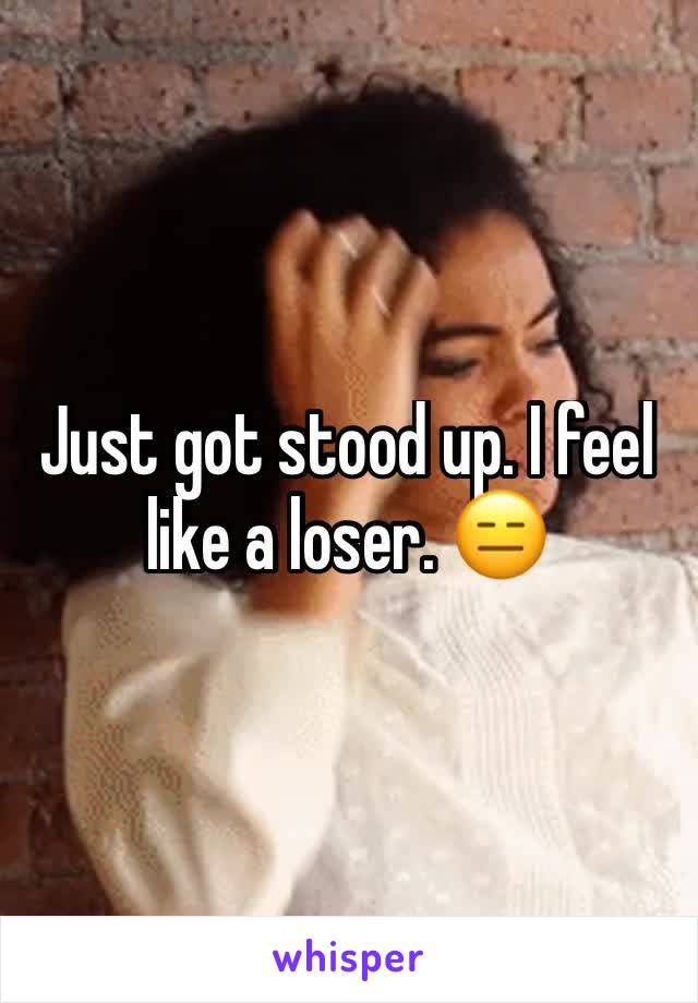 Just got stood up. I feel like a loser. 😑