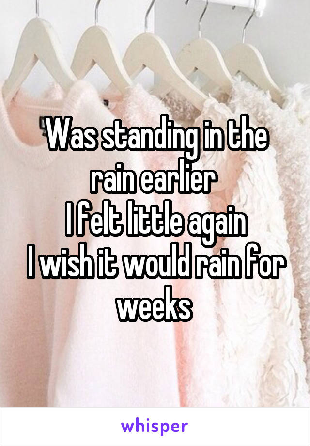 Was standing in the rain earlier 
I felt little again
I wish it would rain for weeks 