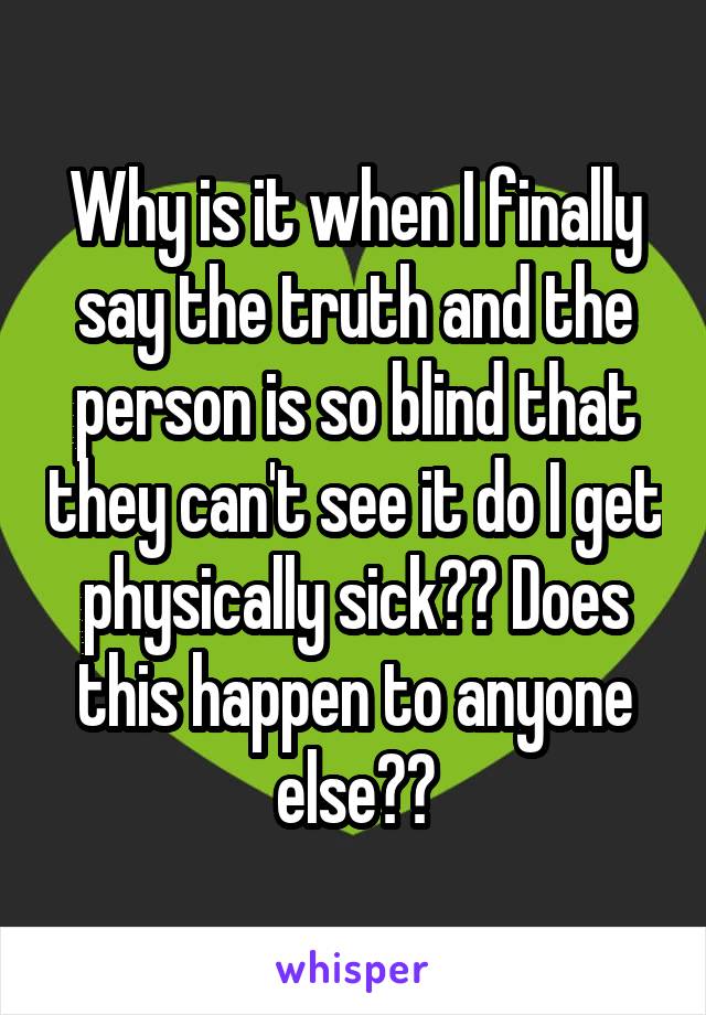 Why is it when I finally say the truth and the person is so blind that they can't see it do I get physically sick?? Does this happen to anyone else??