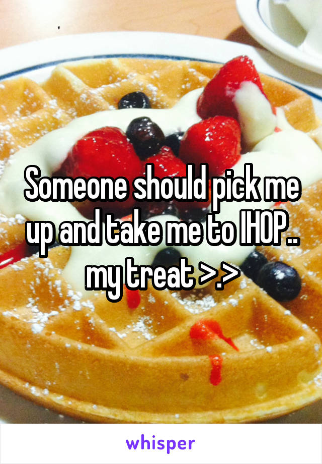 Someone should pick me up and take me to IHOP.. my treat >.>