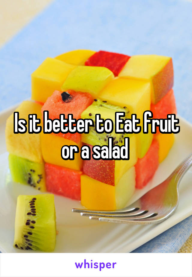 Is it better to Eat fruit or a salad 