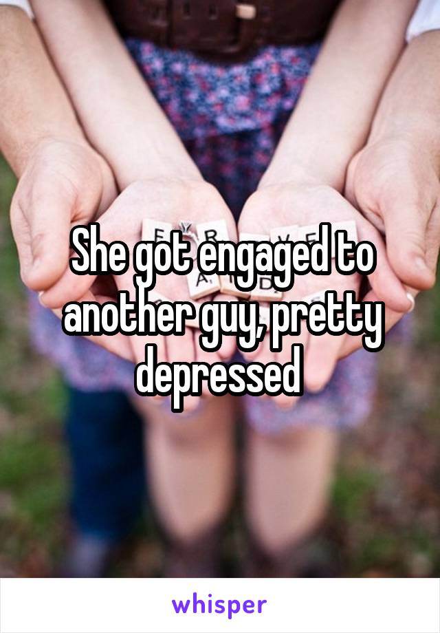 She got engaged to another guy, pretty depressed 