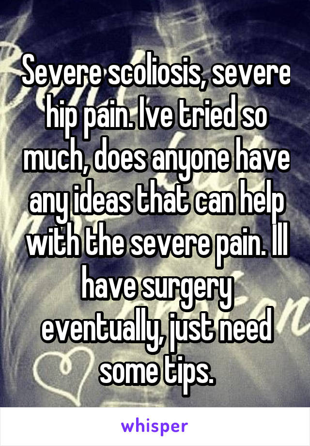 Severe scoliosis, severe hip pain. Ive tried so much, does anyone have any ideas that can help with the severe pain. Ill have surgery eventually, just need some tips.