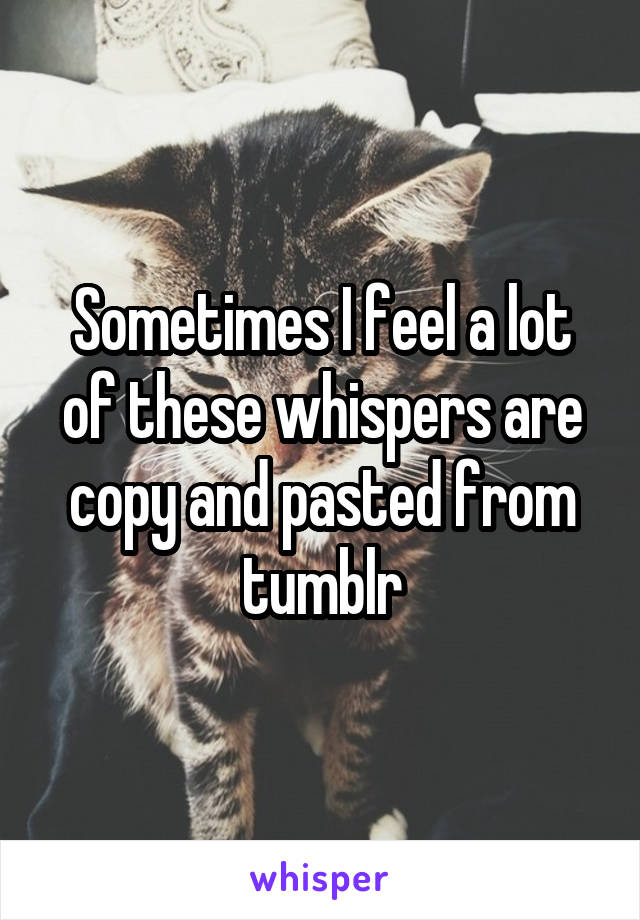 Sometimes I feel a lot of these whispers are copy and pasted from tumblr