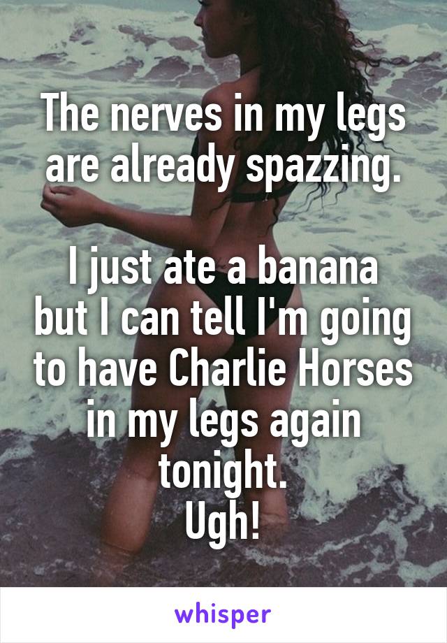 The nerves in my legs are already spazzing.

I just ate a banana but I can tell I'm going to have Charlie Horses in my legs again tonight.
Ugh!
