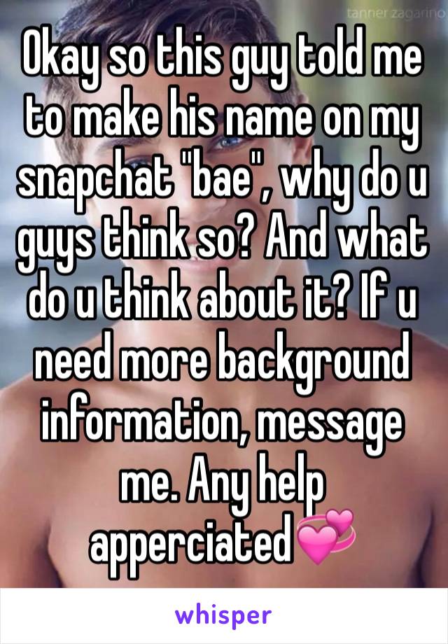 Okay so this guy told me to make his name on my snapchat "bae", why do u guys think so? And what do u think about it? If u need more background information, message me. Any help apperciated💞

