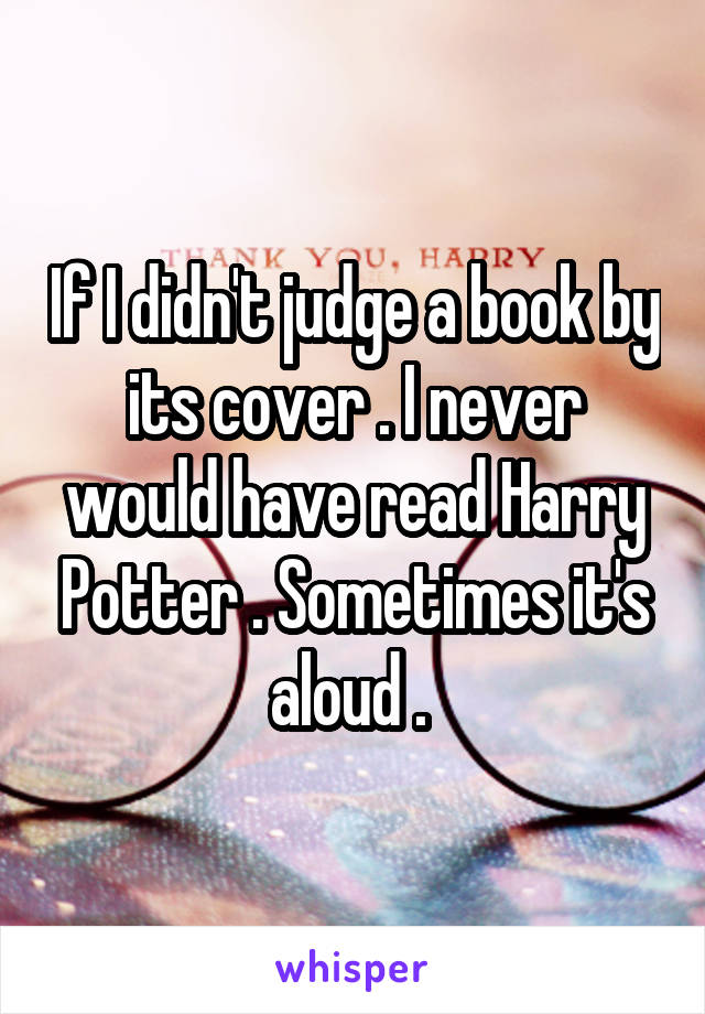 If I didn't judge a book by its cover . I never would have read Harry Potter . Sometimes it's aloud . 