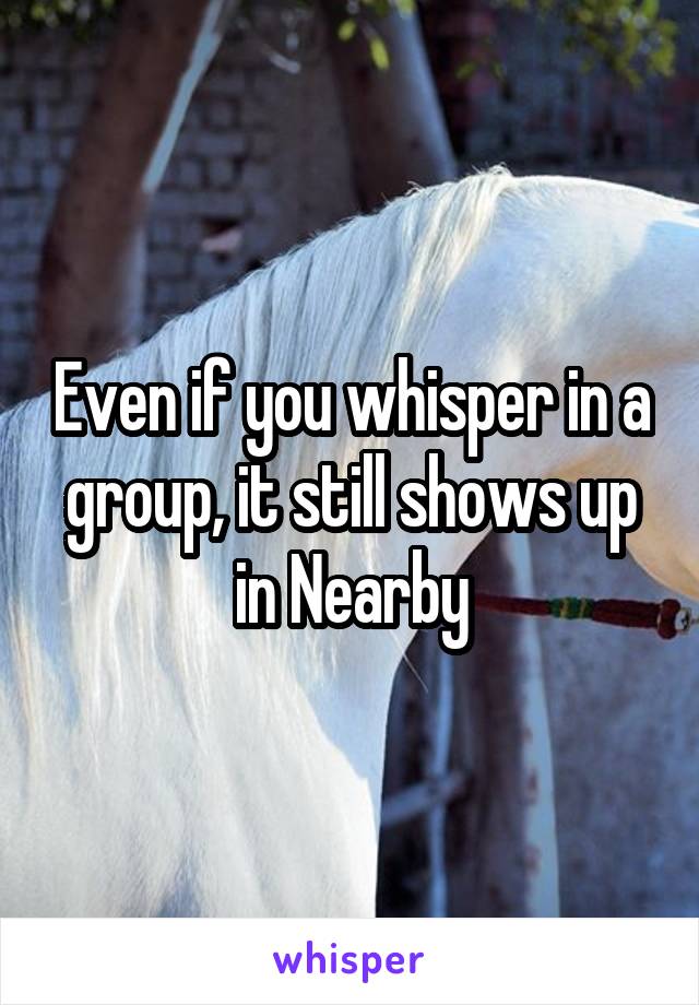 Even if you whisper in a group, it still shows up in Nearby