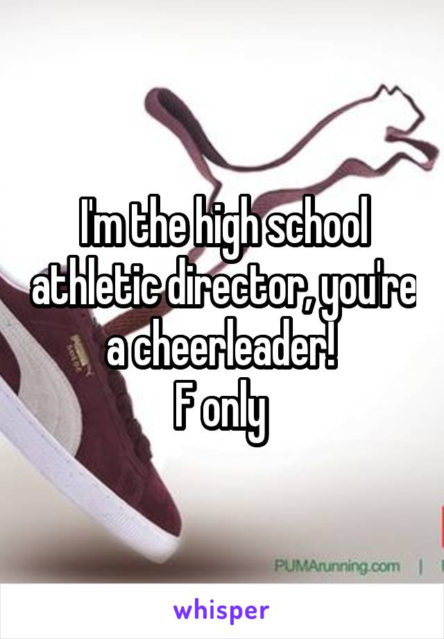I'm the high school athletic director, you're a cheerleader! 
F only 