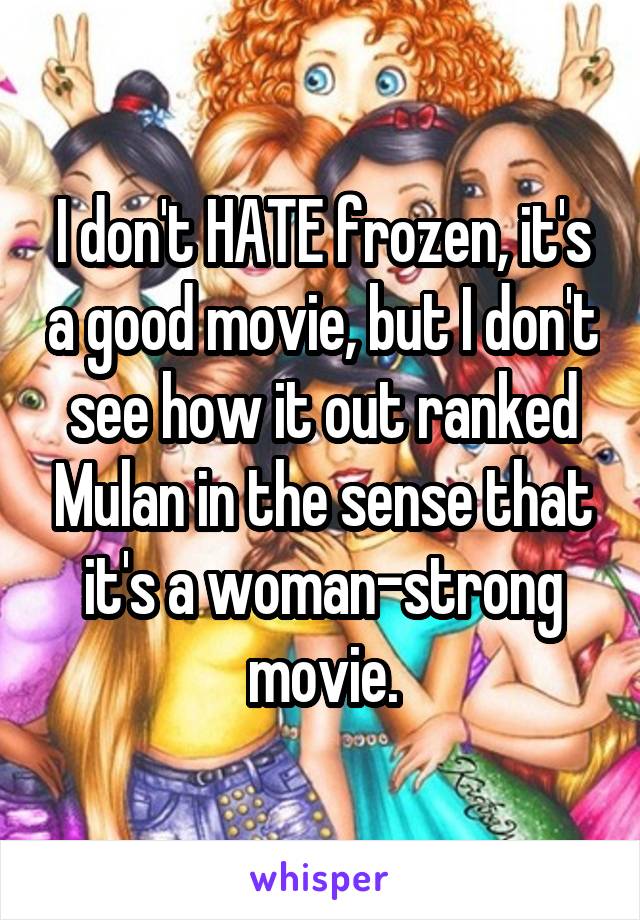 I don't HATE frozen, it's a good movie, but I don't see how it out ranked Mulan in the sense that it's a woman-strong movie.