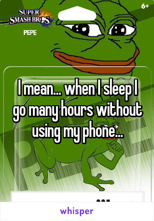 I mean... when I sleep I go many hours without using my phone...