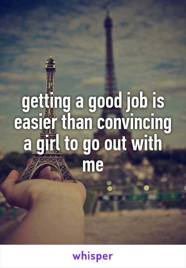getting a good job is easier than convincing a girl to go out with me