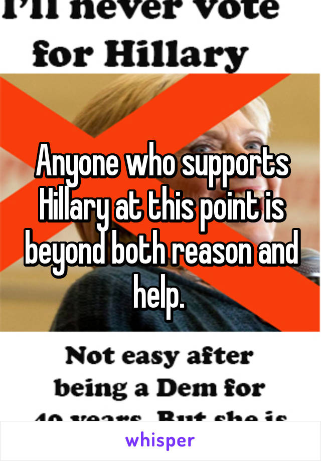 Anyone who supports Hillary at this point is beyond both reason and help. 