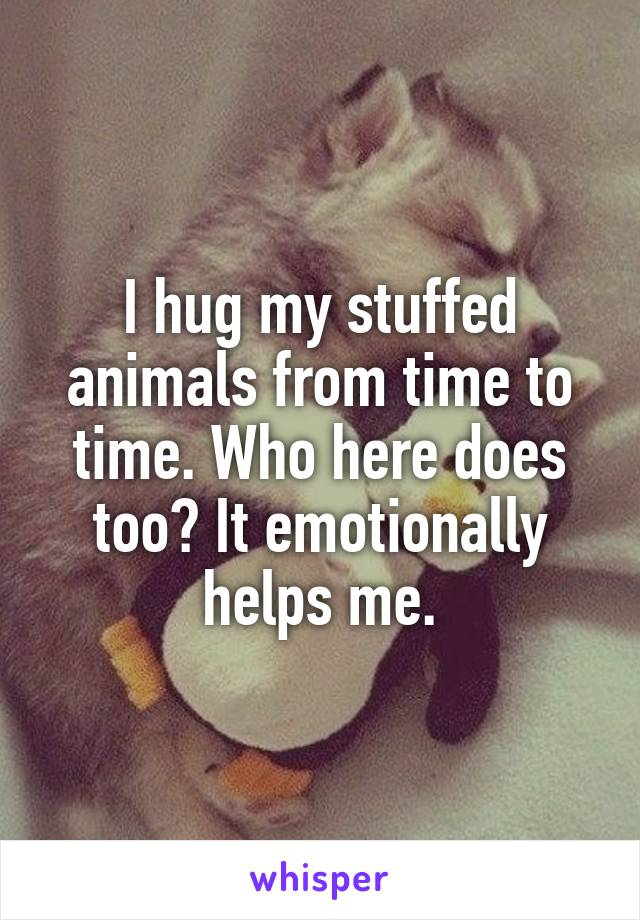 I hug my stuffed animals from time to time. Who here does too? It emotionally helps me.