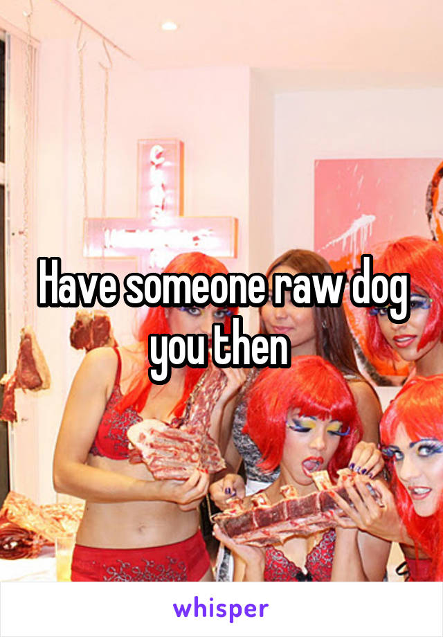 Have someone raw dog you then 