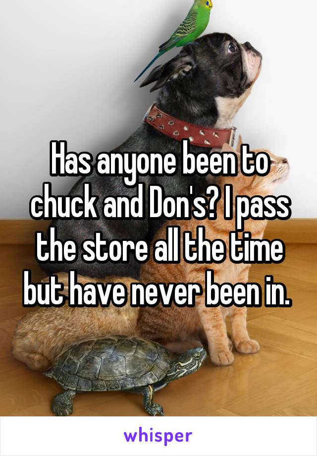 Has anyone been to chuck and Don's? I pass the store all the time but have never been in. 