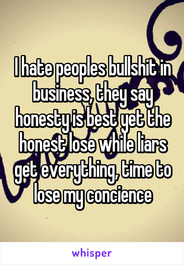 I hate peoples bullshit in business, they say honesty is best yet the honest lose while liars get everything, time to lose my concience