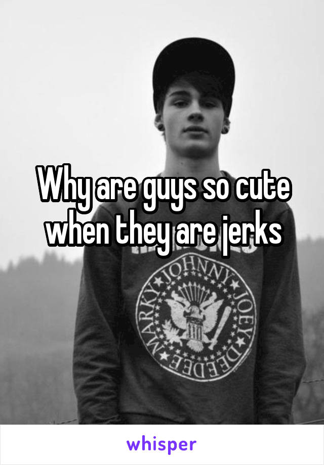 Why are guys so cute when they are jerks
