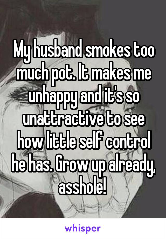 My husband smokes too much pot. It makes me unhappy and it's so unattractive to see how little self control he has. Grow up already, asshole! 